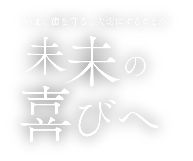 いま、歯を守る、大切にすることが未来の喜びへ