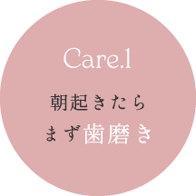 Care.1：朝起きたらまず歯磨き